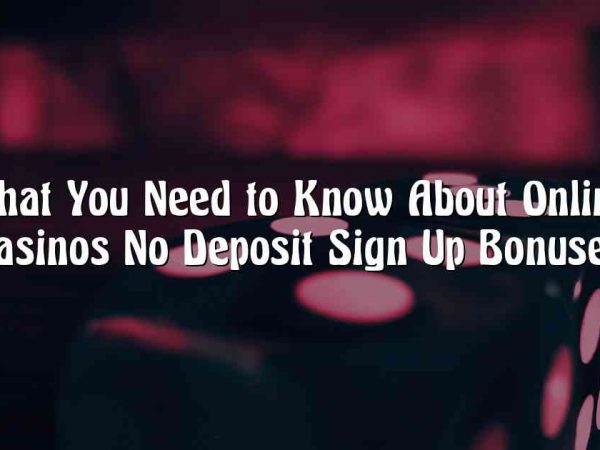 What You Need to Know About Online Casinos No Deposit Sign Up Bonuses